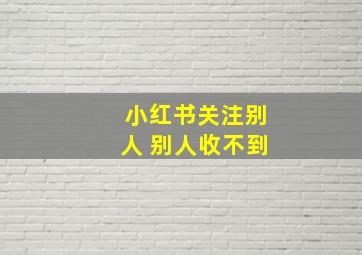 小红书关注别人 别人收不到